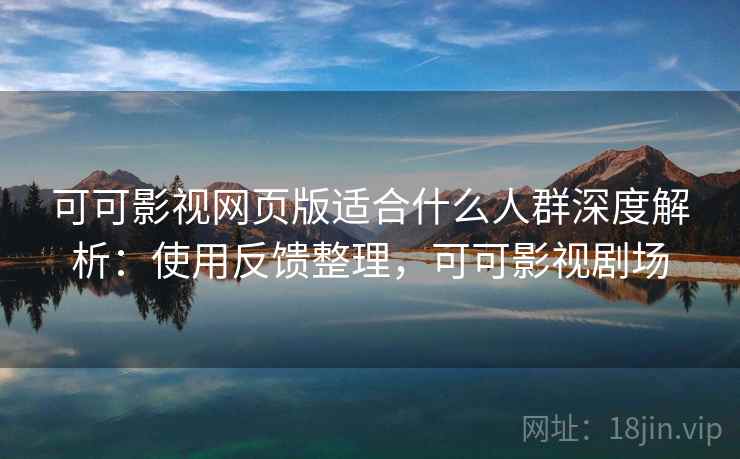 可可影视网页版适合什么人群深度解析:使用反馈整理,可可影视剧场 可可影视网页版适合什么人群深度解析:使用反馈整理,可可影视剧场