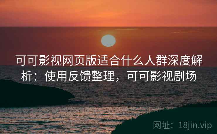 可可影视网页版适合什么人群深度解析:使用反馈整理,可可影视剧场 可可影视网页版适合什么人群深度解析:使用反馈整理,可可影视剧场