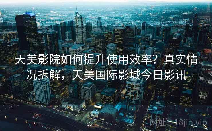 天美影院如何提升使用效率?真实情况拆解,天美国际影城今日影讯 天美影院如何提升使用效率?真实情况拆解,天美国际影城今日影讯