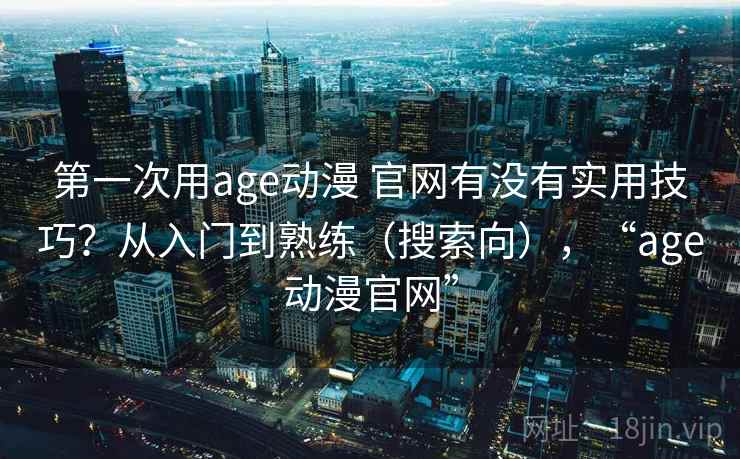 第一次用age动漫 官网有没有实用技巧?从入门到熟练(搜索向),“age动漫官网” 第一次用age动漫 官网有没有实用技巧?从入门到熟练(搜索向),“age动漫官网”