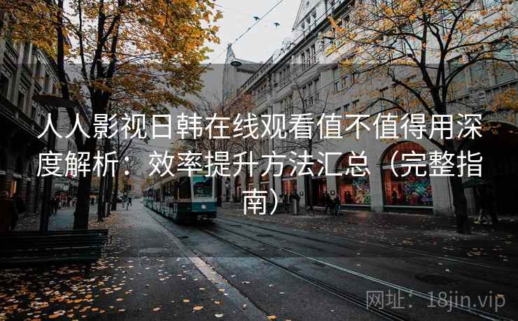 人人影视日韩在线观看值不值得用深度解析:效率提升方法汇总(完整指南) 人人影视日韩在线观看值不值得用深度解析:效率提升方法汇总(完整指南)