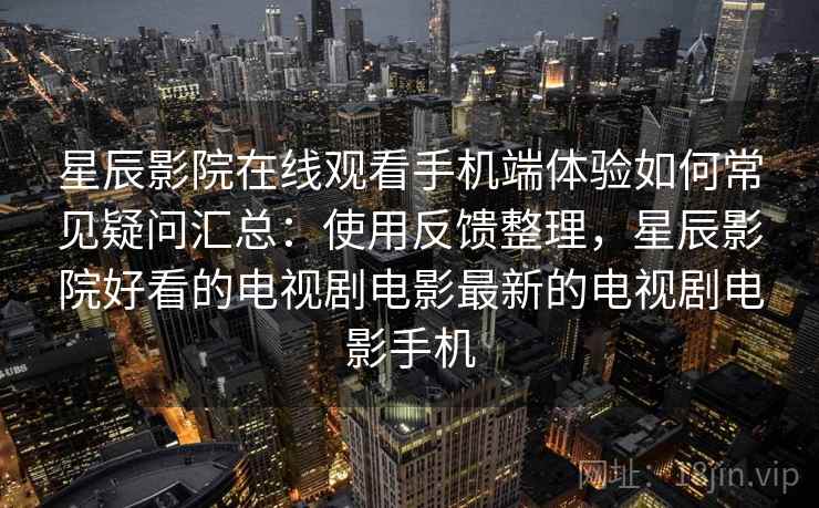 星辰影院在线观看手机端体验如何常见疑问汇总:使用反馈整理,星辰影院好看的电视剧电影最新的电视剧电影手机 星辰影院在线观看手机端体验如何常见疑问汇总:使用反馈整理,星辰影院好看的电视剧电影最新的电视剧电影手机
