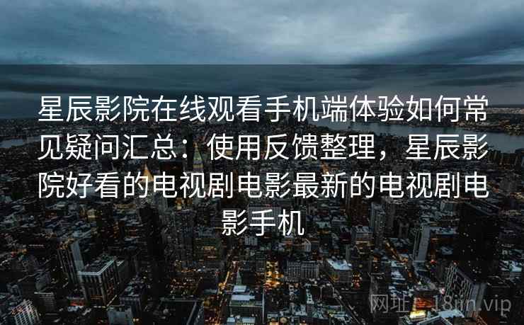 星辰影院在线观看手机端体验如何常见疑问汇总:使用反馈整理,星辰影院好看的电视剧电影最新的电视剧电影手机 星辰影院在线观看手机端体验如何常见疑问汇总:使用反馈整理,星辰影院好看的电视剧电影最新的电视剧电影手机