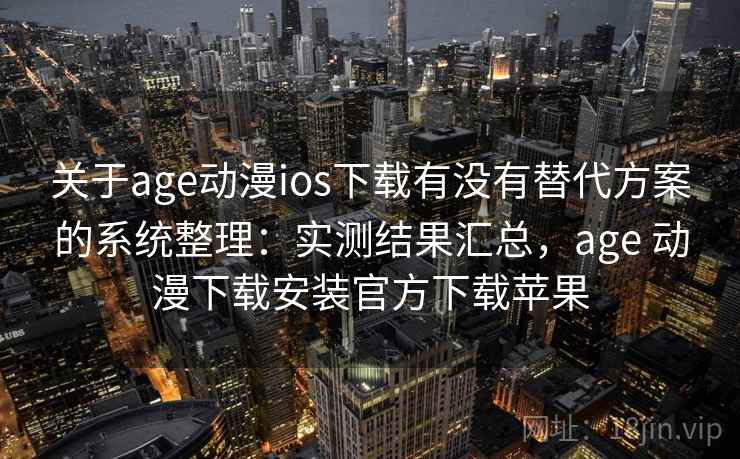 关于age动漫ios下载有没有替代方案的系统整理:实测结果汇总,age 动漫下载安装官方下载苹果 关于age动漫ios下载有没有替代方案的系统整理:实测结果汇总,age 动漫下载安装官方下载苹果