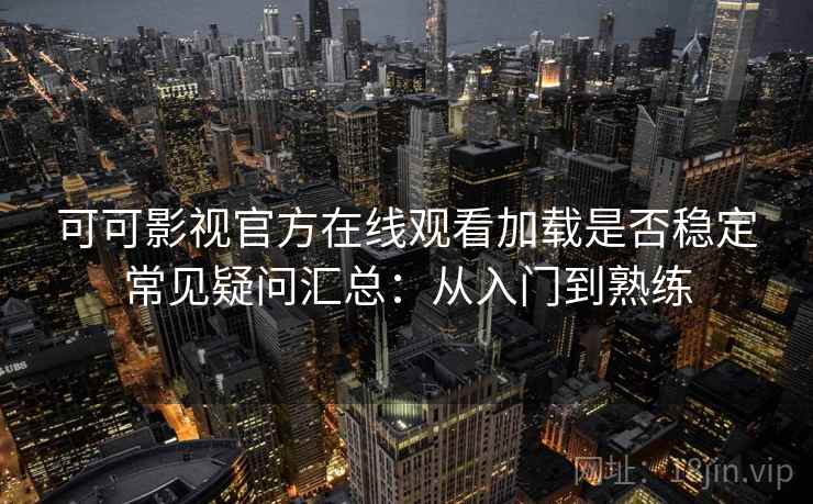 可可影视官方在线观看加载是否稳定常见疑问汇总:从入门到熟练 可可影视官方在线观看加载是否稳定常见疑问汇总:从入门到熟练