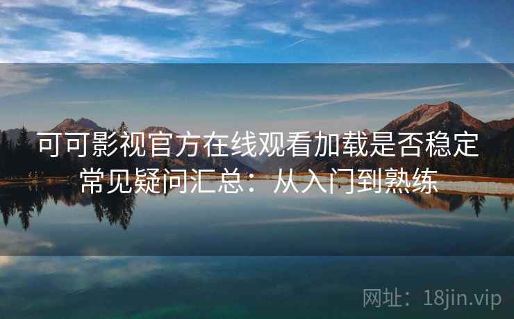 可可影视官方在线观看加载是否稳定常见疑问汇总:从入门到熟练 可可影视官方在线观看加载是否稳定常见疑问汇总:从入门到熟练