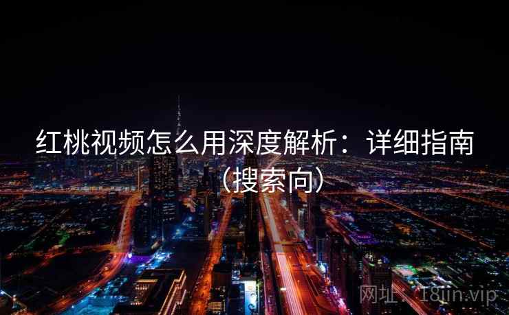 红桃视频怎么用深度解析:详细指南(搜索向) 红桃视频怎么用深度解析:详细指南(搜索向)