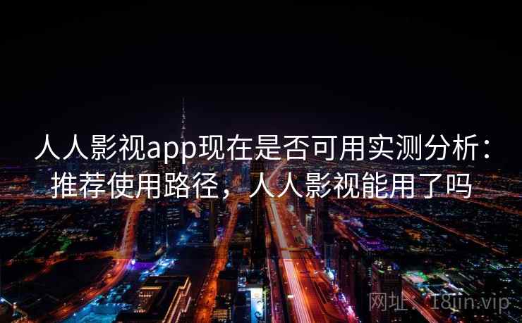 人人影视app现在是否可用实测分析:推荐使用路径,人人影视能用了吗 人人影视app现在是否可用实测分析:推荐使用路径,人人影视能用了吗