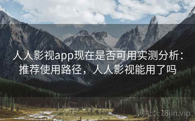 人人影视app现在是否可用实测分析:推荐使用路径,人人影视能用了吗 人人影视app现在是否可用实测分析:推荐使用路径,人人影视能用了吗