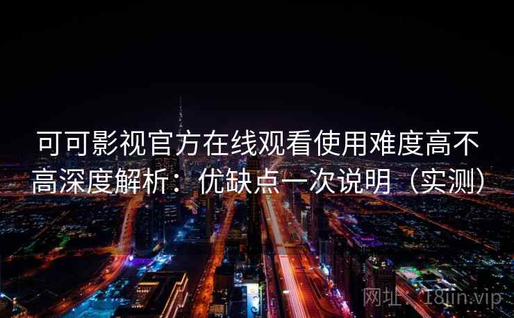 可可影视官方在线观看使用难度高不高深度解析:优缺点一次说明(实测) 可可影视官方在线观看使用难度高不高深度解析:优缺点一次说明(实测)
