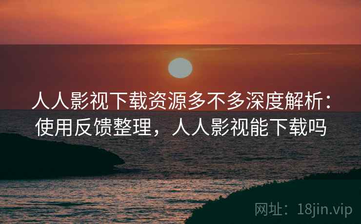 人人影视下载资源多不多深度解析:使用反馈整理,人人影视能下载吗 人人影视下载资源多不多深度解析:使用反馈整理,人人影视能下载吗