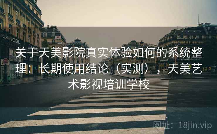 关于天美影院真实体验如何的系统整理:长期使用结论(实测),天美艺术影视培训学校 关于天美影院真实体验如何的系统整理:长期使用结论(实测),天美艺术影视培训学校