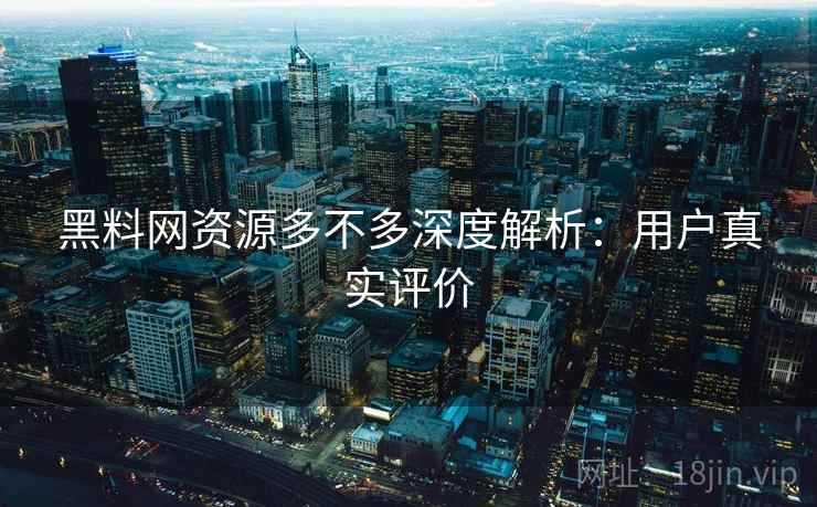 黑料网资源多不多深度解析:用户真实评价 黑料网资源多不多深度解析:用户真实评价