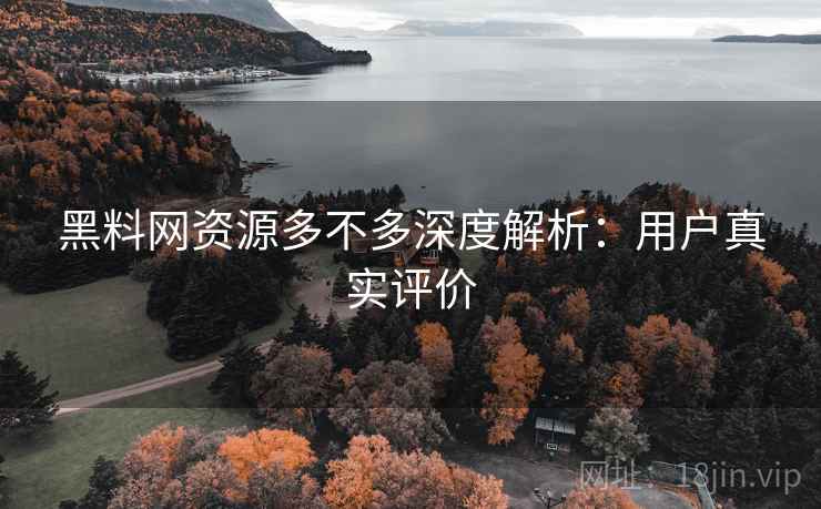 黑料网资源多不多深度解析:用户真实评价 黑料网资源多不多深度解析:用户真实评价
