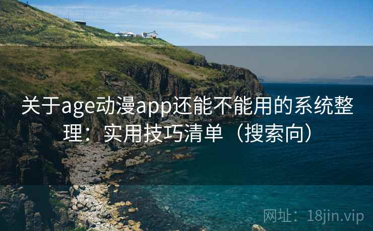 关于age动漫app还能不能用的系统整理:实用技巧清单(搜索向) 关于age动漫app还能不能用的系统整理:实用技巧清单(搜索向)