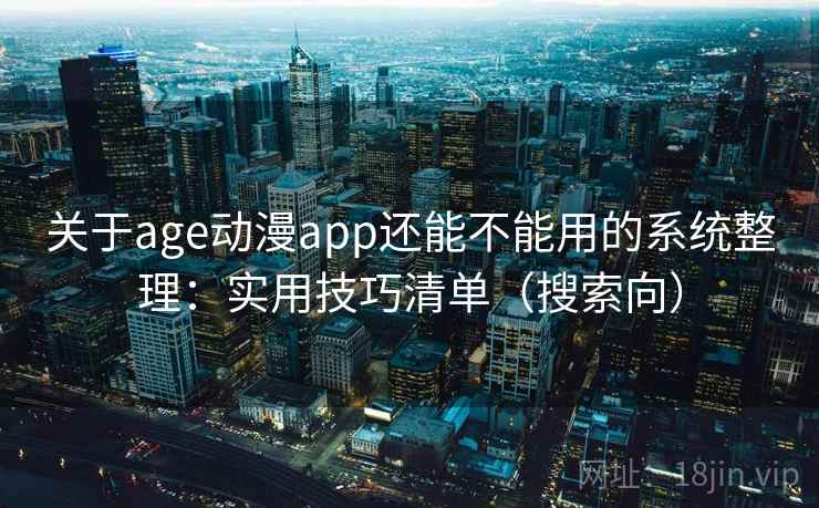 关于age动漫app还能不能用的系统整理:实用技巧清单(搜索向) 关于age动漫app还能不能用的系统整理:实用技巧清单(搜索向)