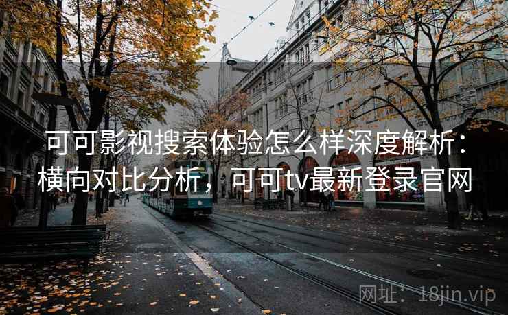 可可影视搜索体验怎么样深度解析:横向对比分析,可可tv最新登录官网 可可影视搜索体验怎么样深度解析:横向对比分析,可可tv最新登录官网