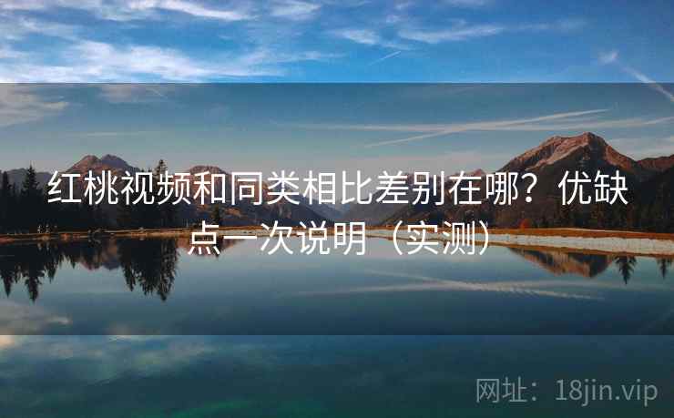 红桃视频和同类相比差别在哪?优缺点一次说明(实测) 红桃视频和同类相比差别在哪?优缺点一次说明(实测)