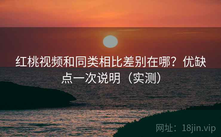 红桃视频和同类相比差别在哪?优缺点一次说明(实测) 红桃视频和同类相比差别在哪?优缺点一次说明(实测)