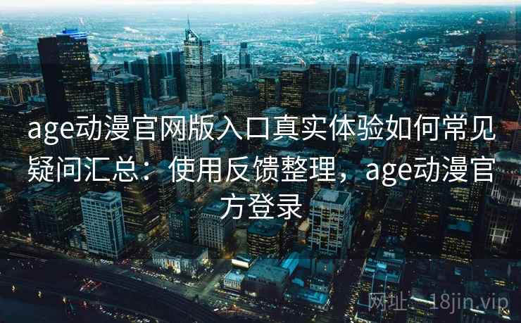 age动漫官网版入口真实体验如何常见疑问汇总:使用反馈整理,age动漫官方登录 age动漫官网版入口真实体验如何常见疑问汇总:使用反馈整理,age动漫官方登录