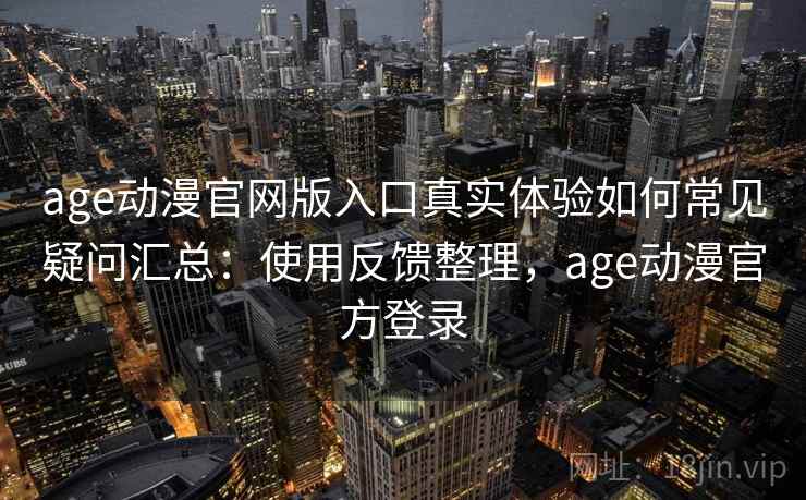age动漫官网版入口真实体验如何常见疑问汇总:使用反馈整理,age动漫官方登录 age动漫官网版入口真实体验如何常见疑问汇总:使用反馈整理,age动漫官方登录