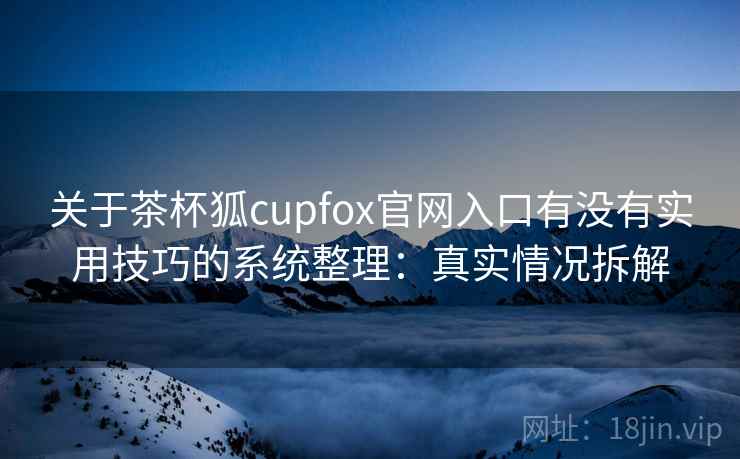 关于茶杯狐cupfox官网入口有没有实用技巧的系统整理:真实情况拆解 关于茶杯狐cupfox官网入口有没有实用技巧的系统整理:真实情况拆解