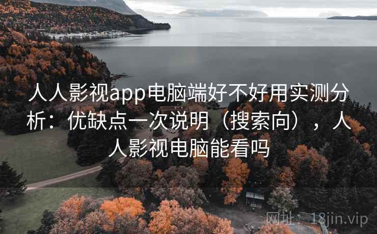人人影视app电脑端好不好用实测分析:优缺点一次说明(搜索向),人人影视电脑能看吗 人人影视app电脑端好不好用实测分析:优缺点一次说明(搜索向),人人影视电脑能看吗