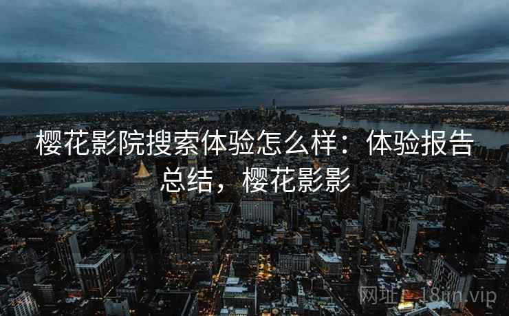 樱花影院搜索体验怎么样:体验报告总结,樱花影影 樱花影院搜索体验怎么样:体验报告总结,樱花影影