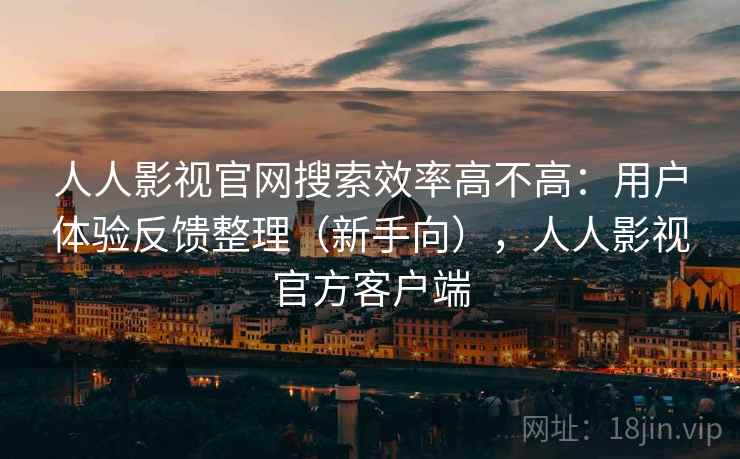 人人影视官网搜索效率高不高:用户体验反馈整理(新手向),人人影视官方客户端 人人影视官网搜索效率高不高:用户体验反馈整理(新手向),人人影视官方客户端