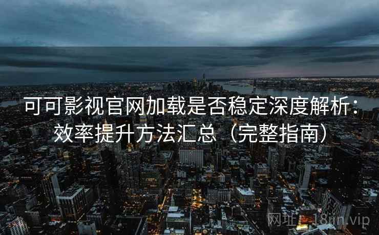可可影视官网加载是否稳定深度解析:效率提升方法汇总(完整指南) 可可影视官网加载是否稳定深度解析:效率提升方法汇总(完整指南)