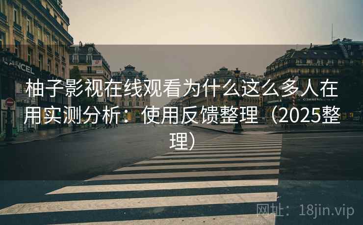 柚子影视在线观看为什么这么多人在用实测分析:使用反馈整理(2025整理) 柚子影视在线观看为什么这么多人在用实测分析:使用反馈整理(2025整理)