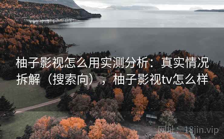柚子影视怎么用实测分析:真实情况拆解(搜索向),柚子影视tv怎么样 柚子影视怎么用实测分析:真实情况拆解(搜索向),柚子影视tv怎么样