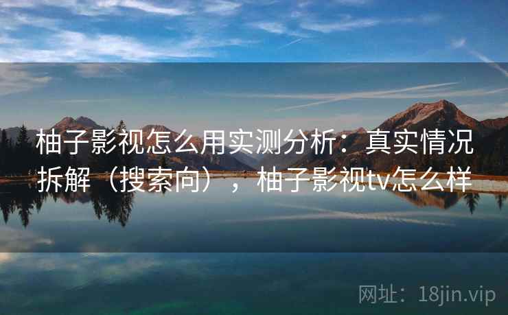 柚子影视怎么用实测分析:真实情况拆解(搜索向),柚子影视tv怎么样 柚子影视怎么用实测分析:真实情况拆解(搜索向),柚子影视tv怎么样
