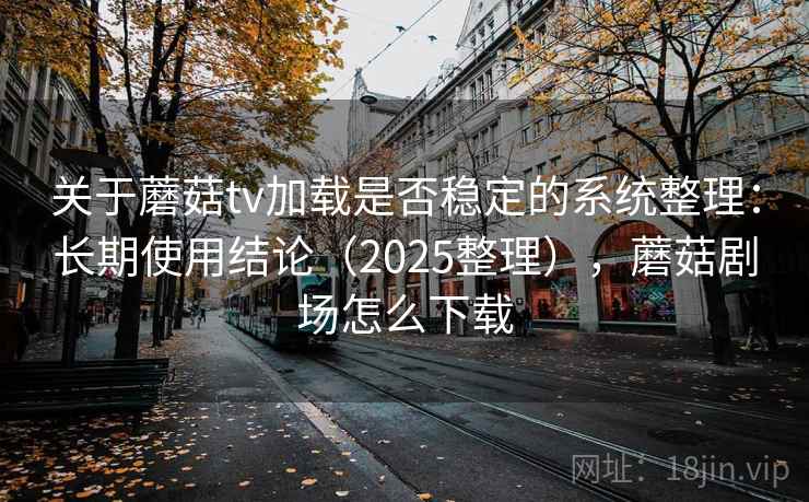 关于蘑菇tv加载是否稳定的系统整理:长期使用结论(2025整理),蘑菇剧场怎么下载 关于蘑菇tv加载是否稳定的系统整理:长期使用结论(2025整理),蘑菇剧场怎么下载