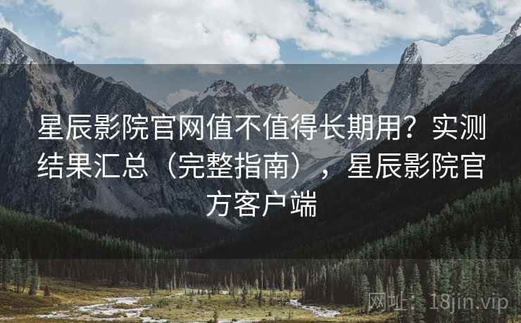星辰影院官网值不值得长期用?实测结果汇总(完整指南),星辰影院官方客户端 星辰影院官网值不值得长期用?实测结果汇总(完整指南),星辰影院官方客户端