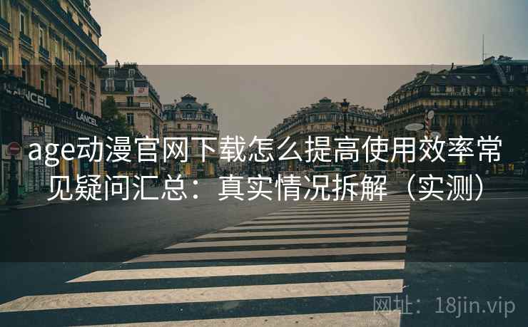 age动漫官网下载怎么提高使用效率常见疑问汇总:真实情况拆解(实测) age动漫官网下载怎么提高使用效率常见疑问汇总:真实情况拆解(实测)