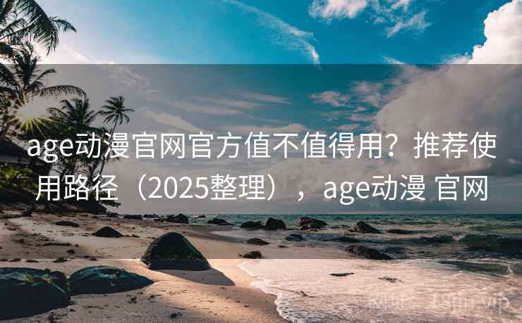 age动漫官网官方值不值得用?推荐使用路径(2025整理),age动漫 官网 age动漫官网官方值不值得用?推荐使用路径(2025整理),age动漫 官网