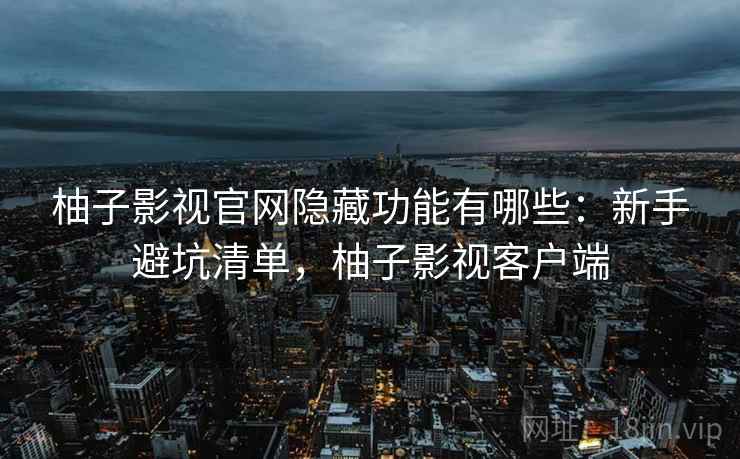 柚子影视官网隐藏功能有哪些:新手避坑清单,柚子影视客户端 柚子影视官网隐藏功能有哪些:新手避坑清单,柚子影视客户端