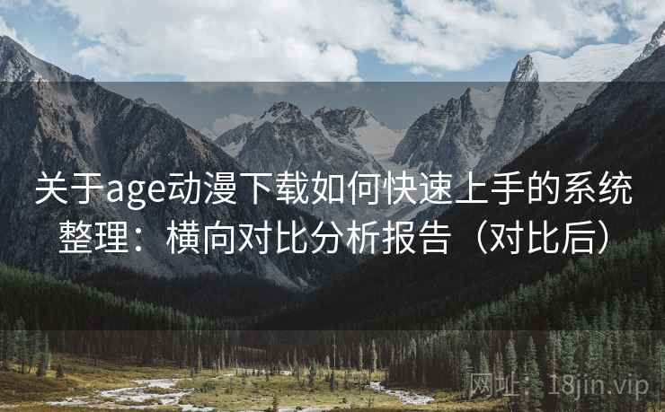 关于age动漫下载如何快速上手的系统整理:横向对比分析报告(对比后) 关于age动漫下载如何快速上手的系统整理:横向对比分析报告(对比后)