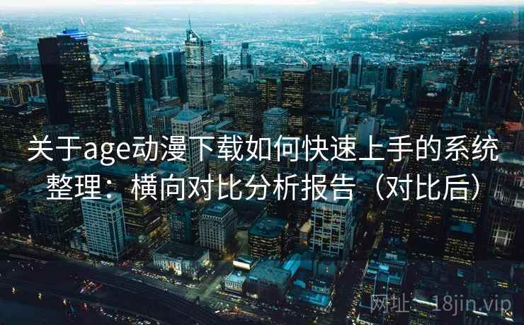 关于age动漫下载如何快速上手的系统整理:横向对比分析报告(对比后) 关于age动漫下载如何快速上手的系统整理:横向对比分析报告(对比后)