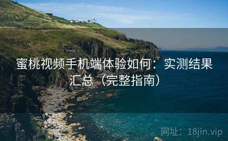 蜜桃视频手机端体验如何:实测结果汇总(完整指南) 蜜桃视频手机端体验如何:实测结果汇总(完整指南)