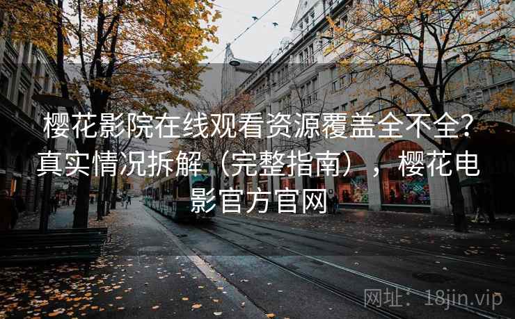 樱花影院在线观看资源覆盖全不全?真实情况拆解(完整指南),樱花电影官方官网 樱花影院在线观看资源覆盖全不全?真实情况拆解(完整指南),樱花电影官方官网