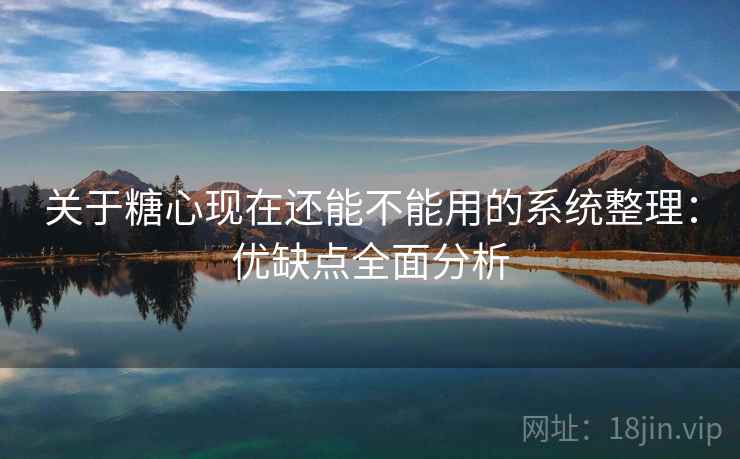 关于糖心现在还能不能用的系统整理:优缺点全面分析 关于糖心现在还能不能用的系统整理:优缺点全面分析