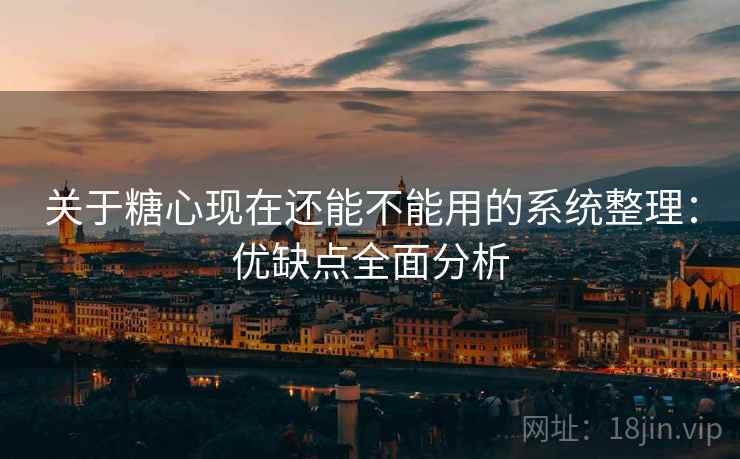 关于糖心现在还能不能用的系统整理:优缺点全面分析 关于糖心现在还能不能用的系统整理:优缺点全面分析