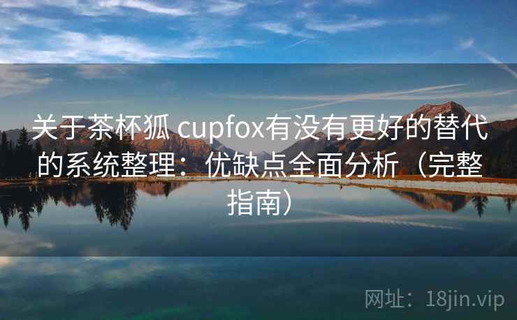 关于茶杯狐 cupfox有没有更好的替代的系统整理:优缺点全面分析(完整指南) 关于茶杯狐 cupfox有没有更好的替代的系统整理:优缺点全面分析(完整指南)