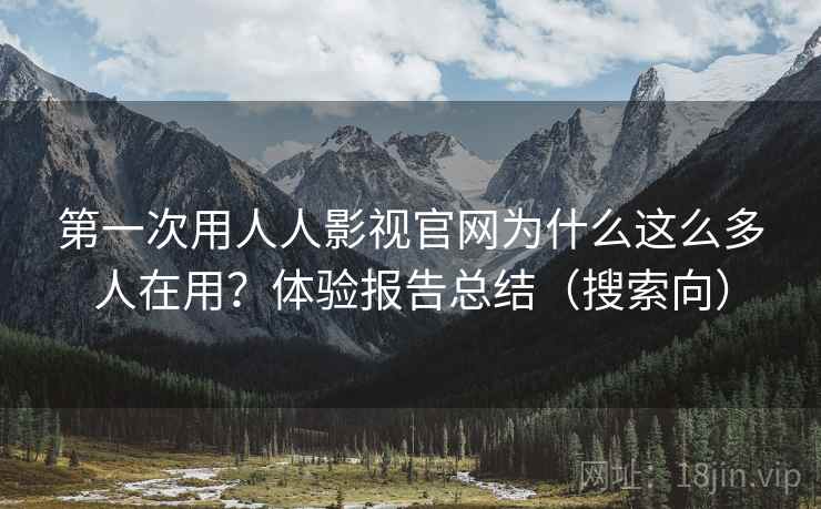 第一次用人人影视官网为什么这么多人在用?体验报告总结(搜索向) 第一次用人人影视官网为什么这么多人在用?体验报告总结(搜索向)