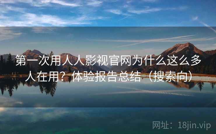 第一次用人人影视官网为什么这么多人在用?体验报告总结(搜索向) 第一次用人人影视官网为什么这么多人在用?体验报告总结(搜索向)