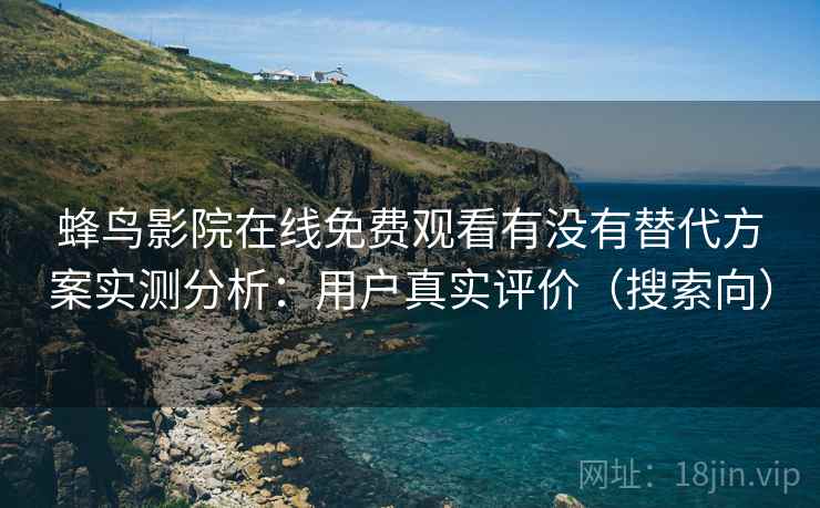 蜂鸟影院在线免费观看有没有替代方案实测分析:用户真实评价(搜索向) 蜂鸟影院在线免费观看有没有替代方案实测分析:用户真实评价(搜索向)