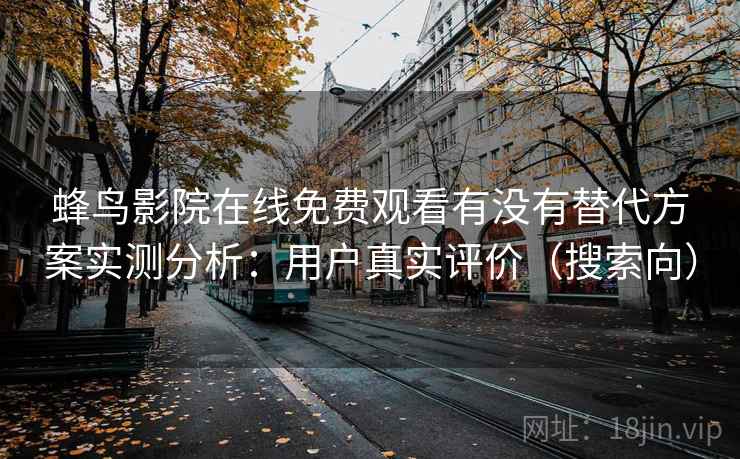 蜂鸟影院在线免费观看有没有替代方案实测分析:用户真实评价(搜索向) 蜂鸟影院在线免费观看有没有替代方案实测分析:用户真实评价(搜索向)