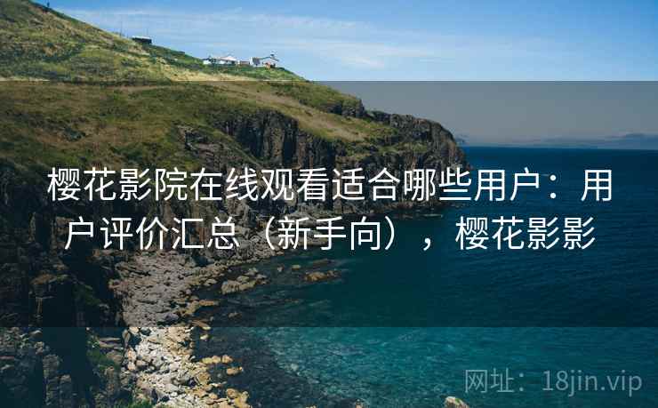 樱花影院在线观看适合哪些用户:用户评价汇总(新手向),樱花影影 樱花影院在线观看适合哪些用户:用户评价汇总(新手向),樱花影影